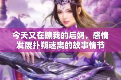 今天又在撩我的后妈，感情发展扑朔迷离的故事情节