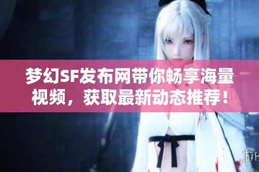 梦幻SF发布网带你畅享海量视频，获取最新动态推荐！