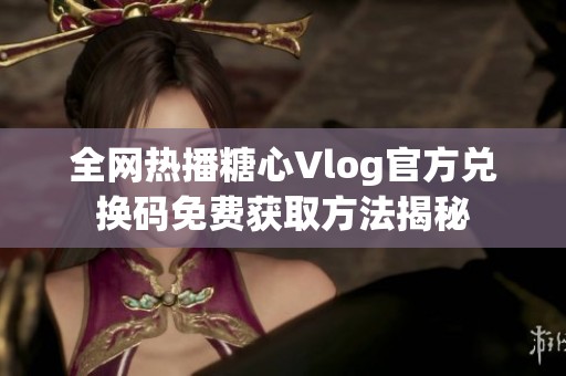 全网热播糖心Vlog官方兑换码免费获取方法揭秘