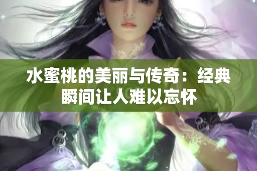 水蜜桃的美丽与传奇：经典瞬间让人难以忘怀