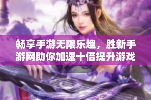 畅享手游无限乐趣，胜新手游网助你加速十倍提升游戏体验