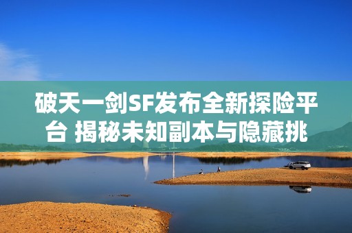 破天一剑SF发布全新探险平台 揭秘未知副本与隐藏挑战