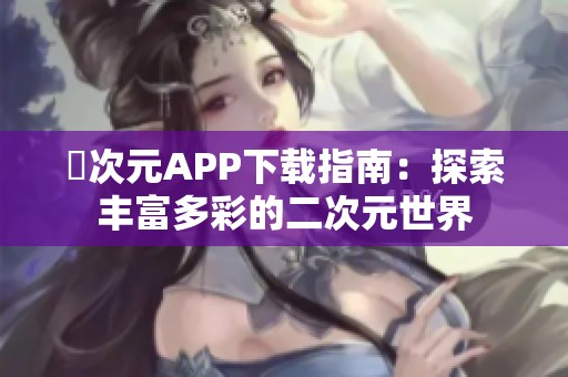 囧次元APP下载指南：探索丰富多彩的二次元世界