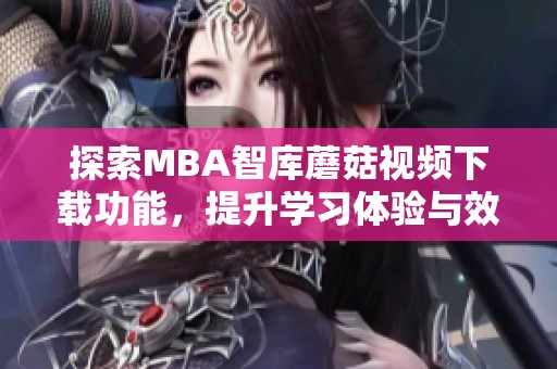 探索MBA智库蘑菇视频下载功能，提升学习体验与效率