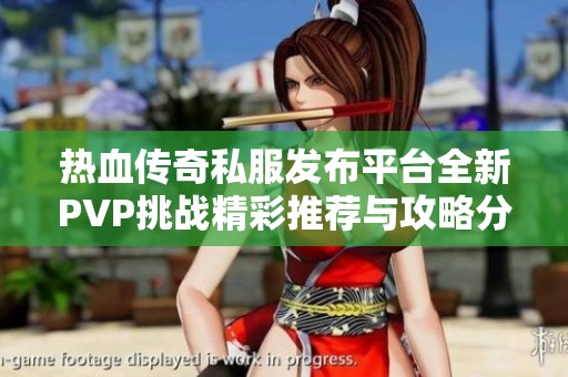 热血传奇私服发布平台全新PVP挑战精彩推荐与攻略分享