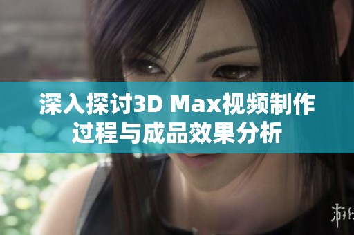 深入探讨3D Max视频制作过程与成品效果分析