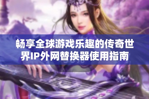 畅享全球游戏乐趣的传奇世界IP外网替换器使用指南