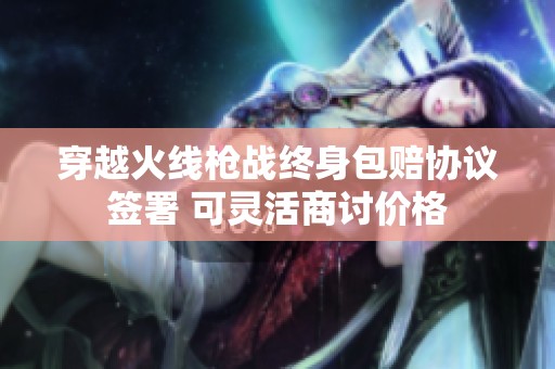 穿越火线枪战终身包赔协议签署 可灵活商讨价格