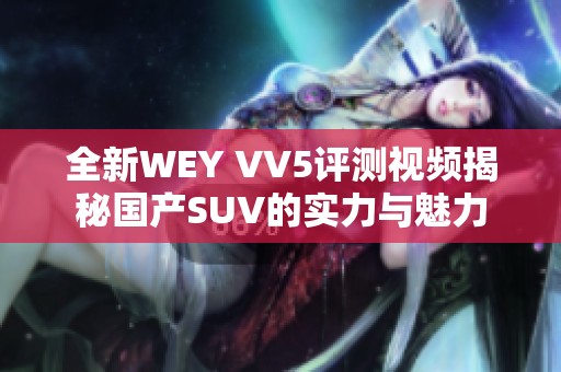 全新WEY VV5评测视频揭秘国产SUV的实力与魅力