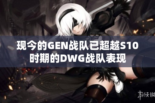 现今的GEN战队已超越S10时期的DWG战队表现