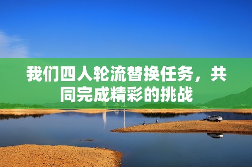 我们四人轮流替换任务，共同完成精彩的挑战