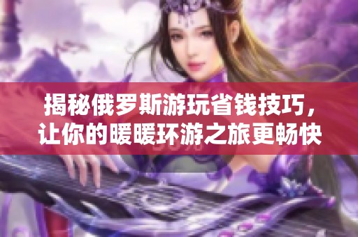 揭秘俄罗斯游玩省钱技巧，让你的暖暖环游之旅更畅快