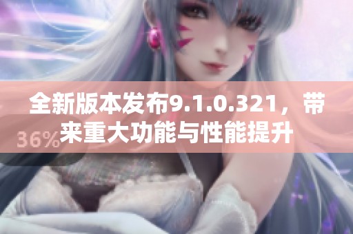 全新版本发布9.1.0.321，带来重大功能与性能提升