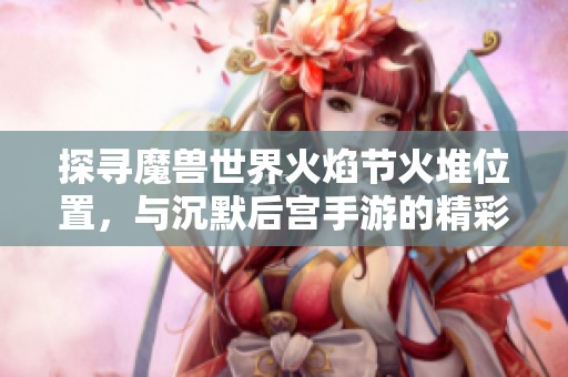 探寻魔兽世界火焰节火堆位置，与沉默后宫手游的精彩宫斗体验结合