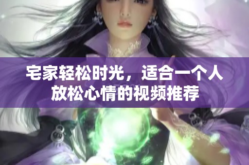 宅家轻松时光，适合一个人放松心情的视频推荐