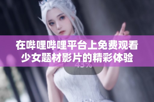 在哔哩哔哩平台上免费观看少女题材影片的精彩体验