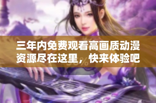 三年内免费观看高画质动漫资源尽在这里，快来体验吧