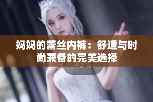 妈妈的蕾丝内裤：舒适与时尚兼备的完美选择