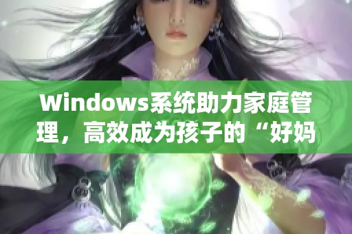 Windows系统助力家庭管理，高效成为孩子的“好妈妈”