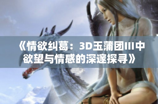 《情欲纠葛：3D玉蒲团Ⅲ中欲望与情感的深邃探寻》