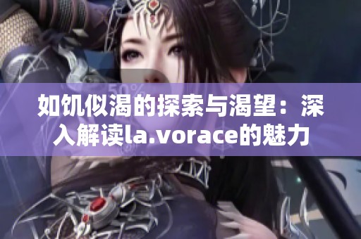 如饥似渴的探索与渴望：深入解读la.vorace的魅力