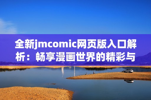 全新jmcomic网页版入口解析：畅享漫画世界的精彩与乐趣