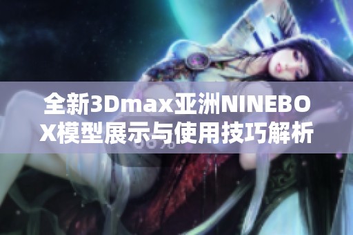 全新3Dmax亚洲NINEBOX模型展示与使用技巧解析