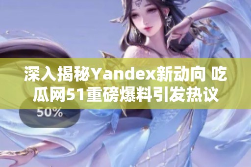 深入揭秘Yandex新动向 吃瓜网51重磅爆料引发热议