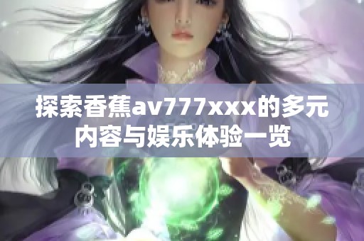 探索香蕉av777xxx的多元内容与娱乐体验一览