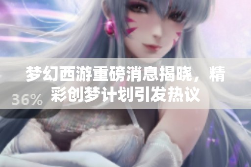 梦幻西游重磅消息揭晓，精彩创梦计划引发热议