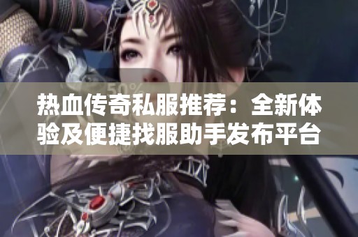 热血传奇私服推荐：全新体验及便捷找服助手发布平台指南