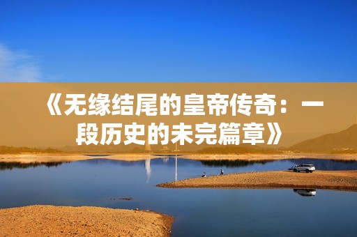 《无缘结尾的皇帝传奇：一段历史的未完篇章》