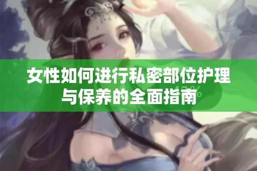 女性如何进行私密部位护理与保养的全面指南