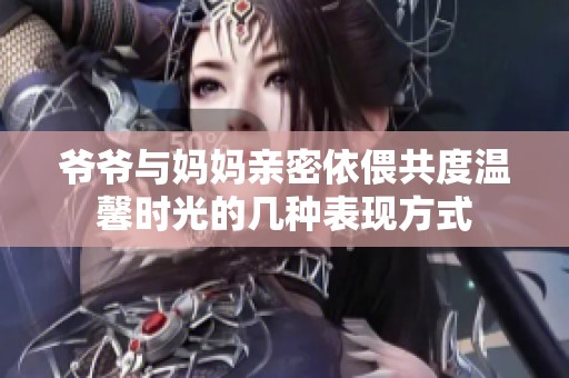 爷爷与妈妈亲密依偎共度温馨时光的几种表现方式