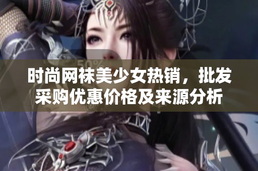 时尚网袜美少女热销，批发采购优惠价格及来源分析