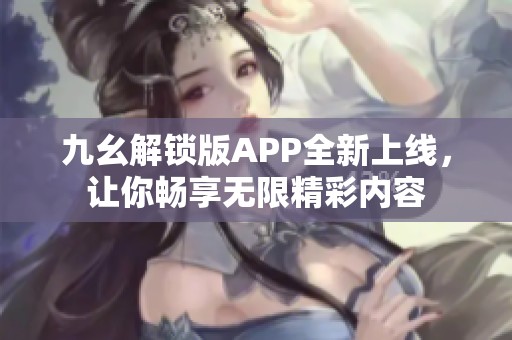 九幺解锁版APP全新上线，让你畅享无限精彩内容