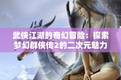 武侠江湖的奇幻冒险：探索梦幻群侠传2的二次元魅力