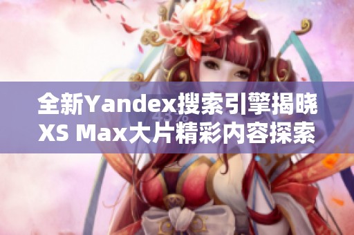 全新Yandex搜索引擎揭晓XS Max大片精彩内容探索之旅