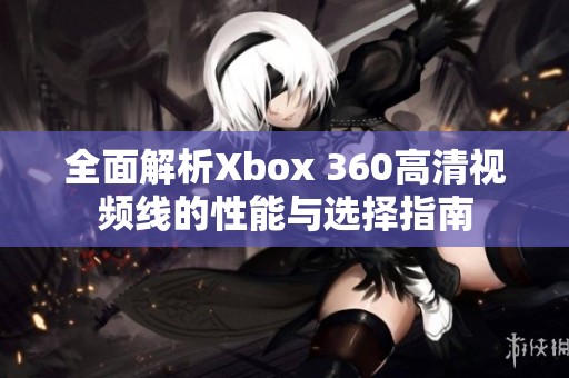 全面解析Xbox 360高清视频线的性能与选择指南