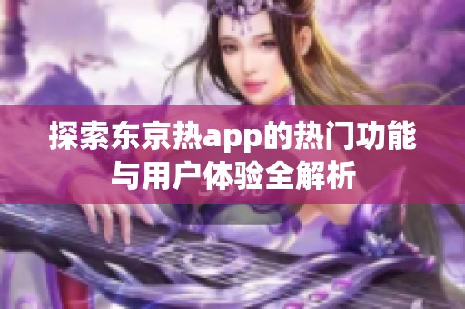 探索东京热app的热门功能与用户体验全解析