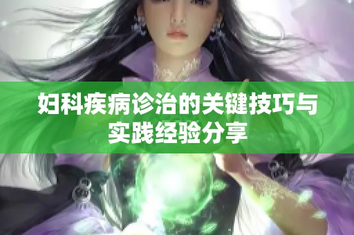 妇科疾病诊治的关键技巧与实践经验分享