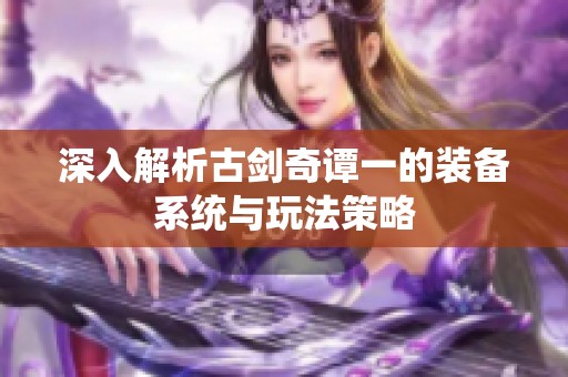 深入解析古剑奇谭一的装备系统与玩法策略