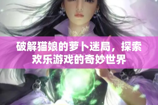 破解猫娘的萝卜迷局，探索欢乐游戏的奇妙世界