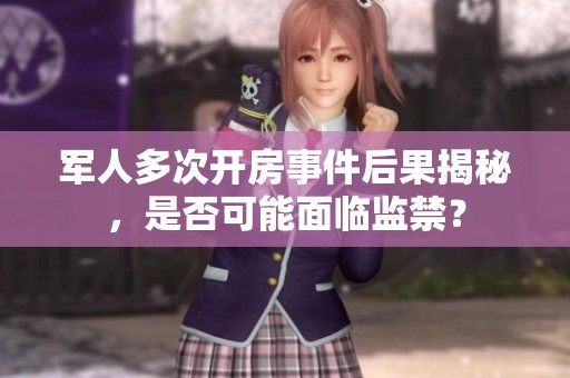 军人多次开房事件后果揭秘，是否可能面临监禁？