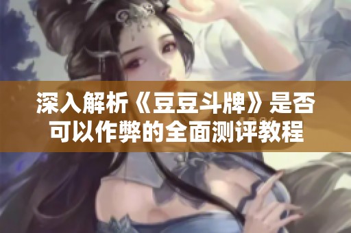 深入解析《豆豆斗牌》是否可以作弊的全面测评教程