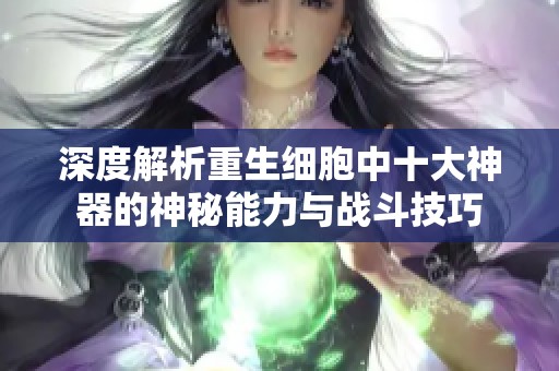 深度解析重生细胞中十大神器的神秘能力与战斗技巧