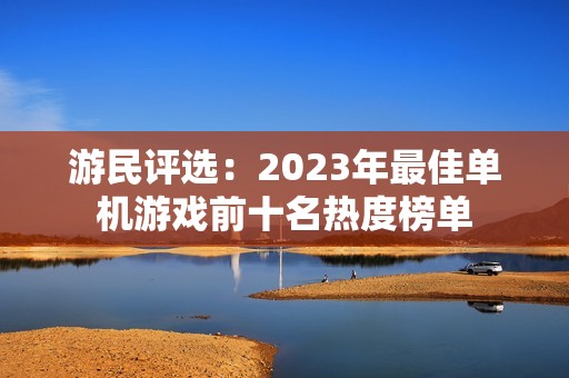 游民评选：2023年最佳单机游戏前十名热度榜单