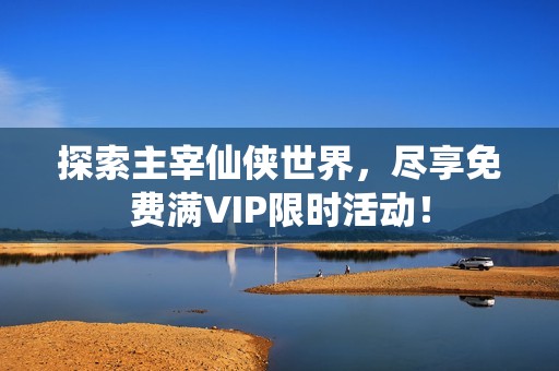 探索主宰仙侠世界，尽享免费满VIP限时活动！