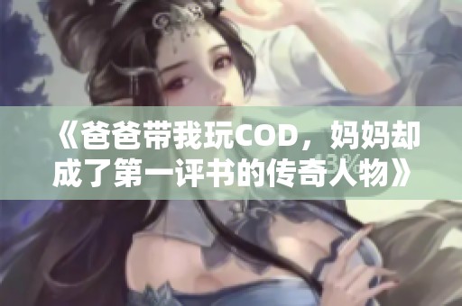 《爸爸带我玩COD，妈妈却成了第一评书的传奇人物》