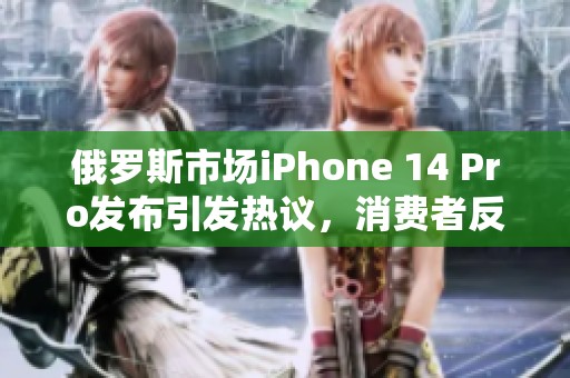 俄罗斯市场iPhone 14 Pro发布引发热议，消费者反响如何